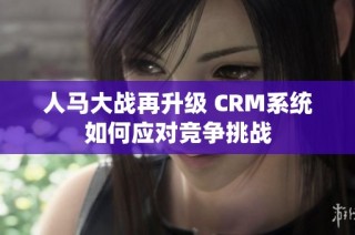 人马大战再升级 CRM系统如何应对竞争挑战