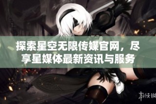 探索星空无限传媒官网，尽享星媒体最新资讯与服务