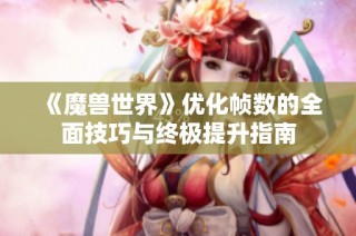 《魔兽世界》优化帧数的全面技巧与终极提升指南