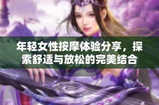 年轻女性按摩体验分享，探索舒适与放松的完美结合