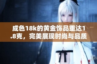 成色18k的黄金饰品重达1.8克，完美展现时尚与品质的结合