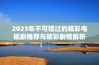 2023年不可错过的精彩电视剧推荐与精彩剧情解析