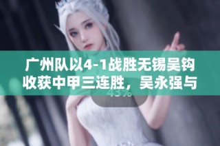 广州队以4-1战胜无锡吴钩收获中甲三连胜，吴永强与白余涛联手建功