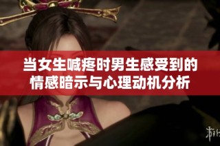 当女生喊疼时男生感受到的情感暗示与心理动机分析