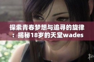 探索青春梦想与追寻的旋律：揭秘18岁的天堂wades歌词含义