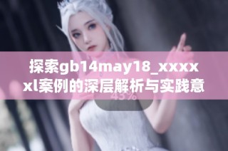 探索gb14may18_xxxxxl案例的深层解析与实践意义