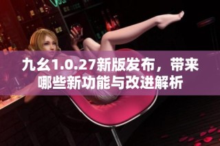 九幺1.0.27新版发布，带来哪些新功能与改进解析