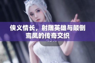 侠义情长，射雕英雄与颠倒鸾凤的传奇交织