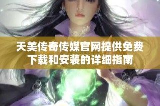 天美传奇传媒官网提供免费下载和安装的详细指南