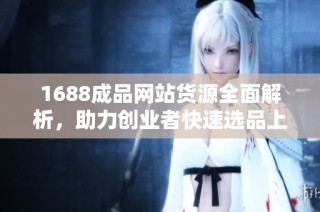 1688成品网站货源全面解析，助力创业者快速选品上架