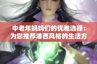 中老年妈妈们的优雅选择：为您推荐潘西风格的生活方式