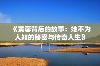 《黄蓉背后的故事：她不为人知的秘密与传奇人生》