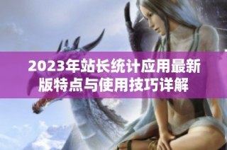 2023年站长统计应用最新版特点与使用技巧详解