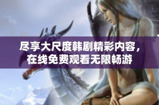 尽享大尺度韩剧精彩内容，在线免费观看无限畅游