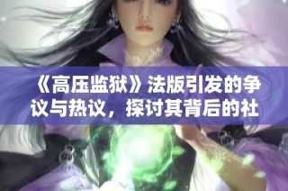 《高压监狱》法版引发的争议与热议，探讨其背后的社会与法律问题