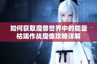 如何获取魔兽世界中的能量枯竭作战魔像攻略详解