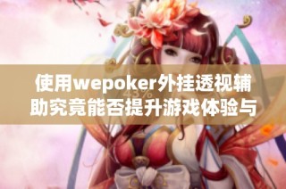 使用wepoker外挂透视辅助究竟能否提升游戏体验与胜率