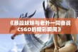 《暴躁妹妹与老外一同奋战CSGO的精彩瞬间》