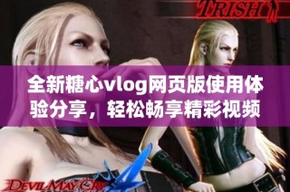 全新糖心vlog网页版使用体验分享，轻松畅享精彩视频内容