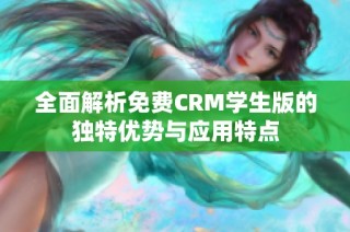 全面解析免费CRM学生版的独特优势与应用特点