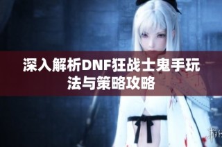 深入解析DNF狂战士鬼手玩法与策略攻略