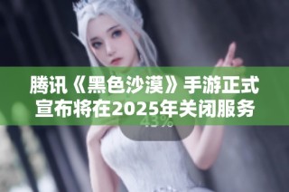 腾讯《黑色沙漠》手游正式宣布将在2025年关闭服务器，玩家需注意相关信息