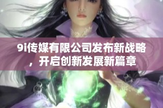 9i传媒有限公司发布新战略，开启创新发展新篇章