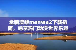 全新漫蛙manwa2下载指南，畅享热门动漫世界乐趣