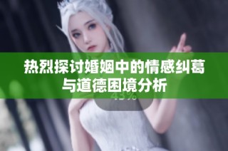 热烈探讨婚姻中的情感纠葛与道德困境分析