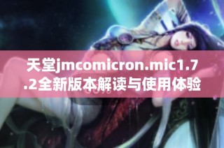 天堂jmcomicron.mic1.7.2全新版本解读与使用体验分享