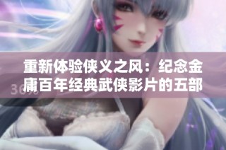 重新体验侠义之风：纪念金庸百年经典武侠影片的五部佳作