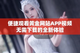 便捷观看黄金网站APP视频无需下载的全新体验