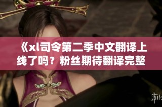 《xl司令第二季中文翻译上线了吗？粉丝期待翻译完整版》