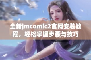 全新jmcomic2官网安装教程，轻松掌握步骤与技巧