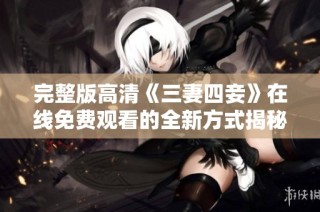 完整版高清《三妻四妾》在线免费观看的全新方式揭秘