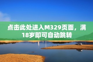 点击此处进入M329页面，满18岁即可自动跳转
