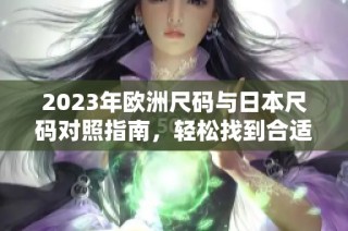 2023年欧洲尺码与日本尺码对照指南，轻松找到合适尺寸