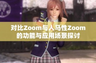 对比Zoom与人马性Zoom的功能与应用场景探讨