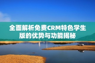 全面解析免费CRM特色学生版的优势与功能揭秘