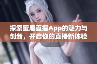 探索蜜唇直播App的魅力与创新，开启你的直播新体验