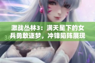 激战丛林3：满天星下的女兵勇敢逐梦，冲锋陷阵展现坚韧精神