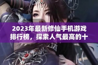 2023年最新修仙手机游戏排行榜，探索人气最高的十款修仙手游推荐