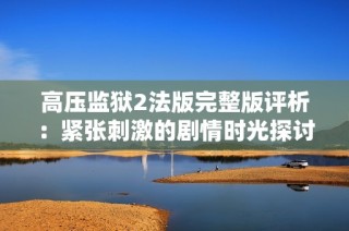 高压监狱2法版完整版评析：紧张刺激的剧情时光探讨