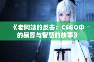 《老阿姨的反击：CSGO中的暴躁与智慧的故事》