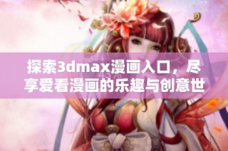 探索3dmax漫画入口，尽享爱看漫画的乐趣与创意世界