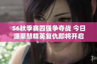 S6秋季赛四强争夺战 今日源莱慧精英复仇即将开启