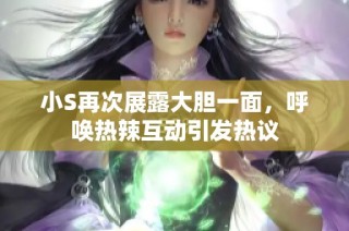 小S再次展露大胆一面，呼唤热辣互动引发热议