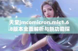 天堂jmcomicron.mic1.6.8版本全面解析与新功能探讨