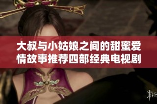 大叔与小姑娘之间的甜蜜爱情故事推荐四部经典电视剧