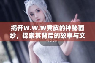 揭开W.W.W黄皮的神秘面纱，探索其背后的故事与文化价值